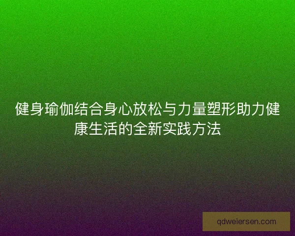 健身瑜伽结合身心放松与力量塑形助力健康生活的全新实践方法