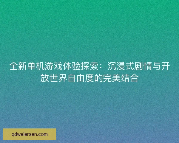 全新单机游戏体验探索:沉浸式剧情与开放世界自由度的完美结合 全新单机游戏体验探索:沉浸式剧情与开放世界自由度的完美结合