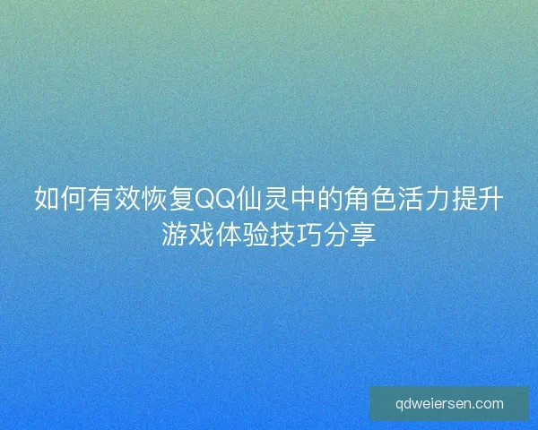 如何有效恢复QQ仙灵中的角色活力提升游戏体验技巧分享