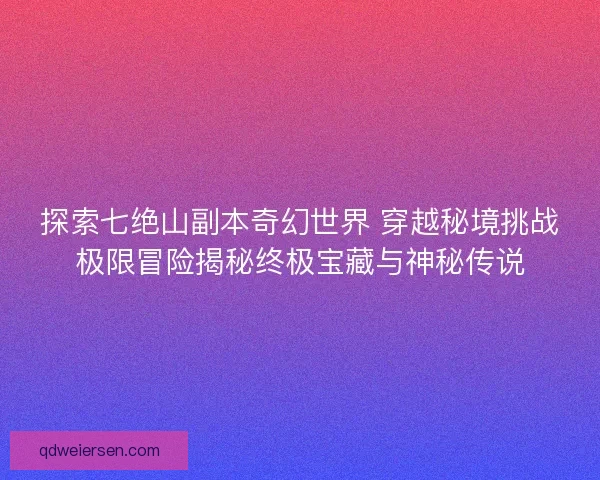 探索七绝山副本奇幻世界 穿越秘境挑战极限冒险揭秘终极宝藏与神秘传说