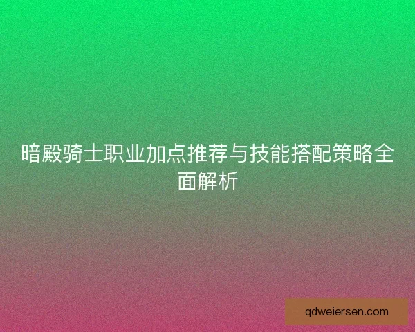 暗殿骑士职业加点推荐与技能搭配策略全面解析 暗殿骑士职业加点推荐与技能搭配策略全面解析