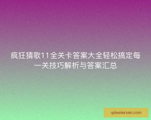 疯狂猜歌11全关卡答案大全轻松搞定每一关技巧解析与答案汇总