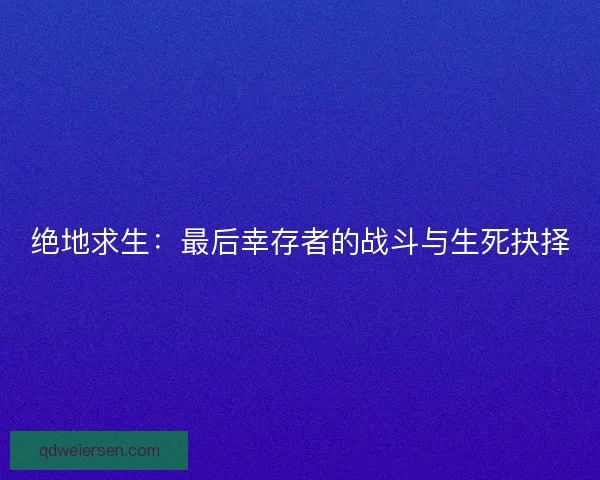 绝地求生:最后幸存者的战斗与生死抉择 绝地求生:最后幸存者的战斗与生死抉择