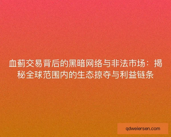 血蓟交易背后的黑暗网络与非法市场:揭秘全球范围内的生态掠夺与利益链条 血蓟交易背后的黑暗网络与非法市场:揭秘全球范围内的生态掠夺与利益链条