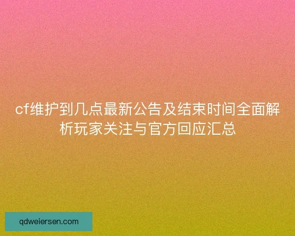 cf维护到几点最新公告及结束时间全面解析玩家关注与官方回应汇总