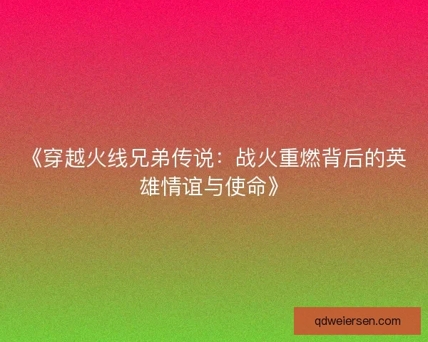 《穿越火线兄弟传说：战火重燃背后的英雄情谊与使命》
