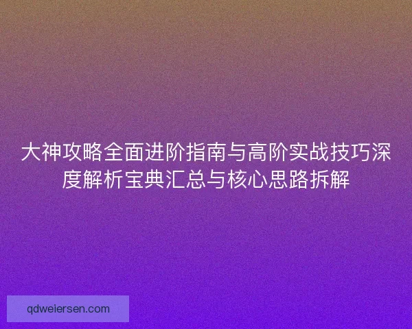 大神攻略全面进阶指南与高阶实战技巧深度解析宝典汇总与核心思路拆解