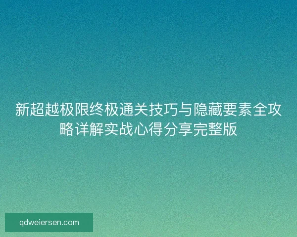 新超越极限终极通关技巧与隐藏要素全攻略详解实战心得分享完整版 新超越极限终极通关技巧与隐藏要素全攻略详解实战心得分享完整版