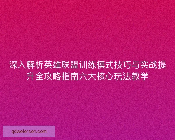 深入解析英雄联盟训练模式技巧与实战提升全攻略指南六大核心玩法教学