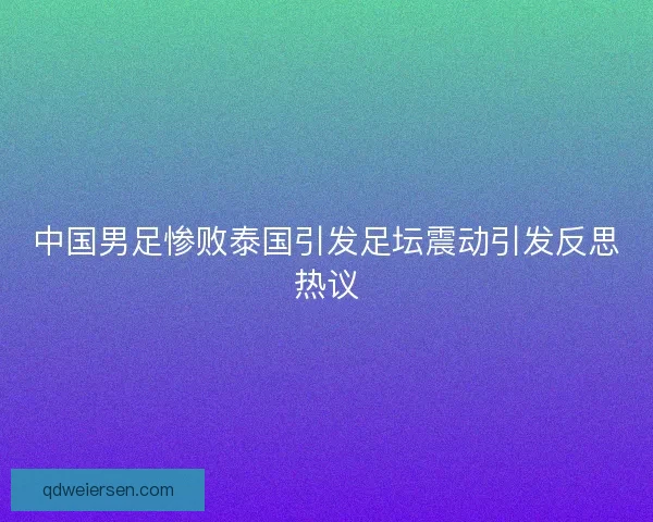 中国男足惨败泰国引发足坛震动引发反思热议