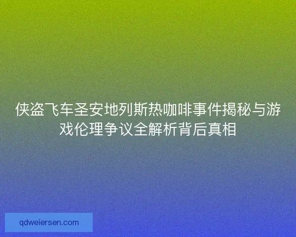 侠盗飞车圣安地列斯热咖啡事件揭秘与游戏伦理争议全解析背后真相 侠盗飞车圣安地列斯热咖啡事件揭秘与游戏伦理争议全解析背后真相