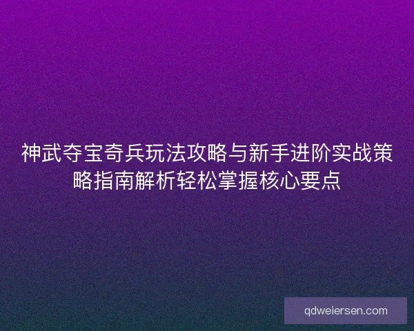 神武夺宝奇兵玩法攻略与新手进阶实战策略指南解析轻松掌握核心要点