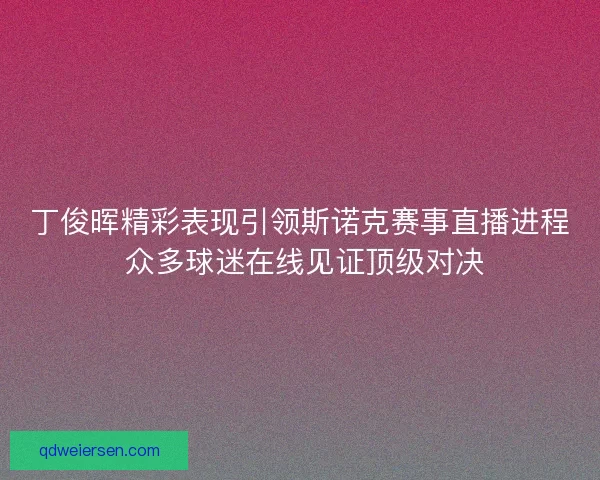 丁俊晖精彩表现引领斯诺克赛事直播进程 众多球迷在线见证顶级对决