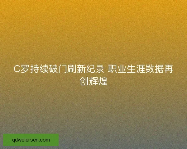 C罗持续破门刷新纪录 职业生涯数据再创辉煌 C罗持续破门刷新纪录 职业生涯数据再创辉煌
