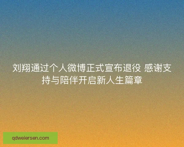 刘翔通过个人微博正式宣布退役 感谢支持与陪伴开启新人生篇章