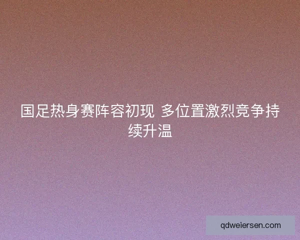 国足热身赛阵容初现 多位置激烈竞争持续升温