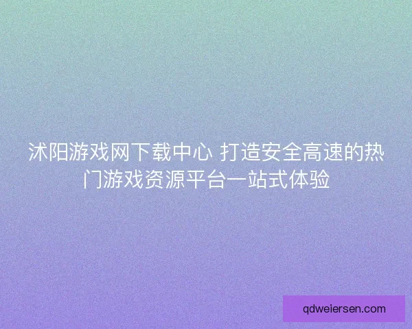 沭阳游戏网下载中心 打造安全高速的热门游戏资源平台一站式体验