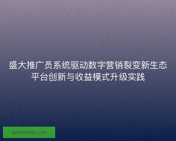 盛大推广员系统驱动数字营销裂变新生态平台创新与收益模式升级实践
