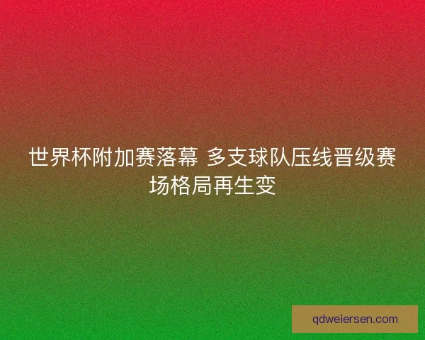 世界杯附加赛落幕 多支球队压线晋级赛场格局再生变