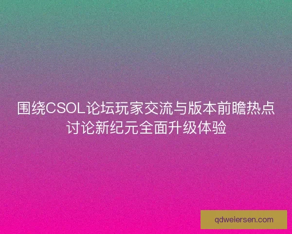 围绕CSOL论坛玩家交流与版本前瞻热点讨论新纪元全面升级体验