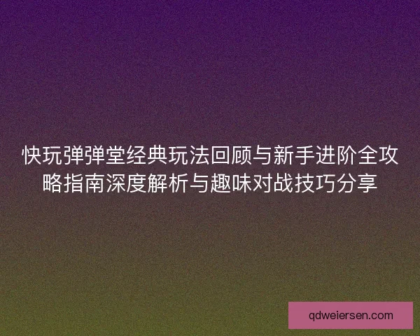 快玩弹弹堂经典玩法回顾与新手进阶全攻略指南深度解析与趣味对战技巧分享