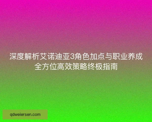 深度解析艾诺迪亚3角色加点与职业养成全方位高效策略终极指南 深度解析艾诺迪亚3角色加点与职业养成全方位高效策略终极指南