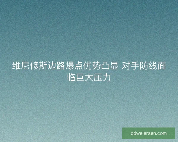 维尼修斯边路爆点优势凸显 对手防线面临巨大压力 维尼修斯边路爆点优势凸显 对手防线面临巨大压力