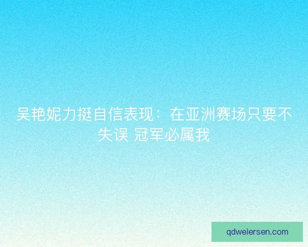 吴艳妮力挺自信表现:在亚洲赛场只要不失误 冠军必属我 吴艳妮力挺自信表现:在亚洲赛场只要不失误 冠军必属我