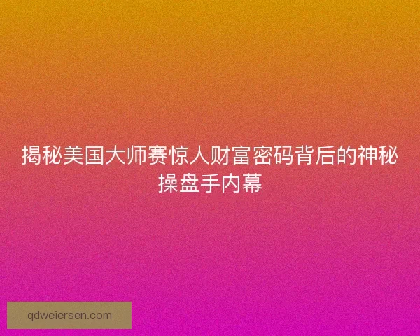 揭秘美国大师赛惊人财富密码背后的神秘操盘手内幕 揭秘美国大师赛惊人财富密码背后的神秘操盘手内幕