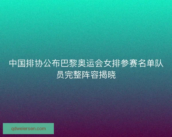 中国排协公布巴黎奥运会女排参赛名单队员完整阵容揭晓 中国排协公布巴黎奥运会女排参赛名单队员完整阵容揭晓