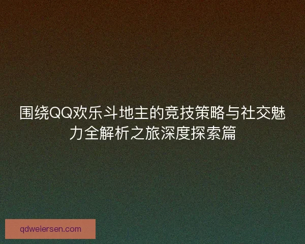 围绕QQ欢乐斗地主的竞技策略与社交魅力全解析之旅深度探索篇 围绕QQ欢乐斗地主的竞技策略与社交魅力全解析之旅深度探索篇