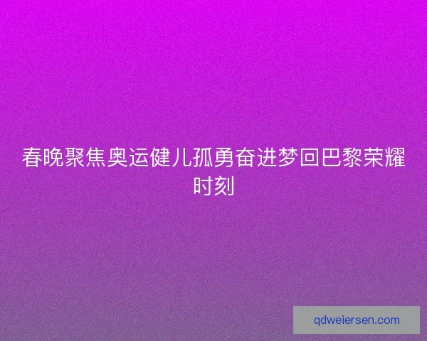 春晚聚焦奥运健儿孤勇奋进梦回巴黎荣耀时刻 春晚聚焦奥运健儿孤勇奋进梦回巴黎荣耀时刻