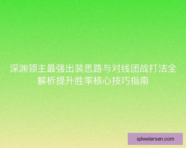 深渊领主最强出装思路与对线团战打法全解析提升胜率核心技巧指南 深渊领主最强出装思路与对线团战打法全解析提升胜率核心技巧指南