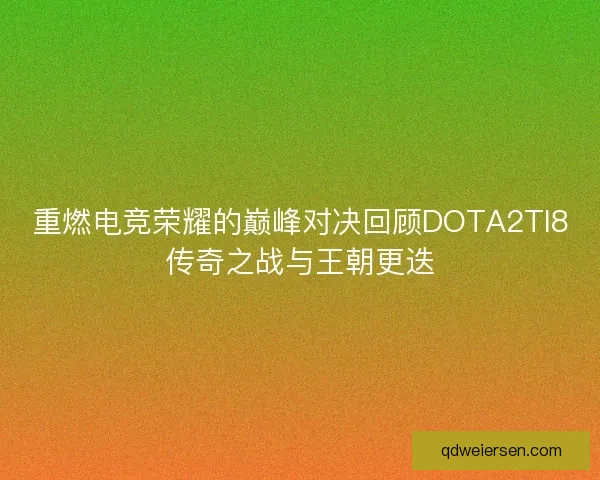 重燃电竞荣耀的巅峰对决回顾DOTA2TI8传奇之战与王朝更迭 重燃电竞荣耀的巅峰对决回顾DOTA2TI8传奇之战与王朝更迭