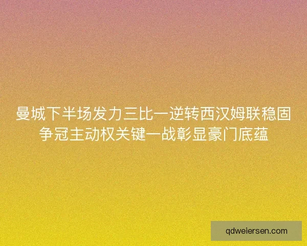 曼城下半场发力三比一逆转西汉姆联稳固争冠主动权关键一战彰显豪门底蕴 曼城下半场发力三比一逆转西汉姆联稳固争冠主动权关键一战彰显豪门底蕴