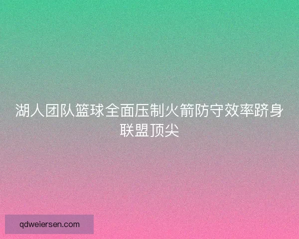湖人团队篮球全面压制火箭防守效率跻身联盟顶尖 湖人团队篮球全面压制火箭防守效率跻身联盟顶尖