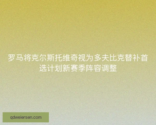 罗马将克尔斯托维奇视为多夫比克替补首选计划新赛季阵容调整 罗马将克尔斯托维奇视为多夫比克替补首选计划新赛季阵容调整