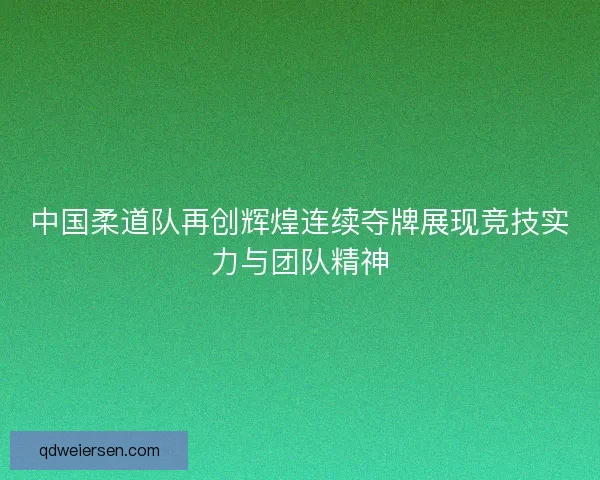 中国柔道队再创辉煌连续夺牌展现竞技实力与团队精神 中国柔道队再创辉煌连续夺牌展现竞技实力与团队精神