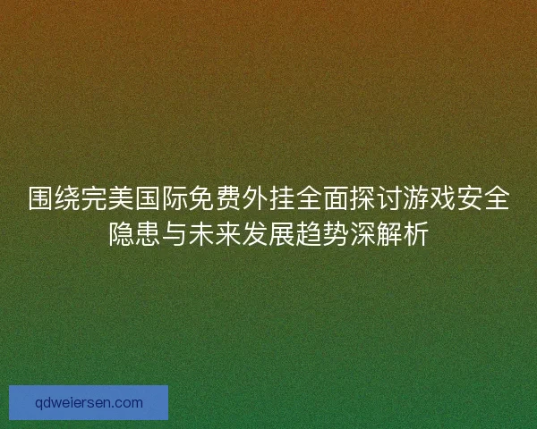 围绕完美国际免费外挂全面探讨游戏安全隐患与未来发展趋势深解析 围绕完美国际免费外挂全面探讨游戏安全隐患与未来发展趋势深解析