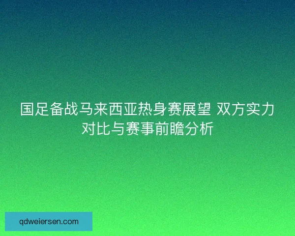 国足备战马来西亚热身赛展望 双方实力对比与赛事前瞻分析 国足备战马来西亚热身赛展望 双方实力对比与赛事前瞻分析