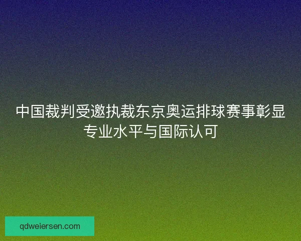 中国裁判受邀执裁东京奥运排球赛事彰显专业水平与国际认可 中国裁判受邀执裁东京奥运排球赛事彰显专业水平与国际认可