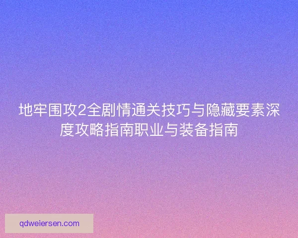 地牢围攻2全剧情通关技巧与隐藏要素深度攻略指南职业与装备指南 地牢围攻2全剧情通关技巧与隐藏要素深度攻略指南职业与装备指南