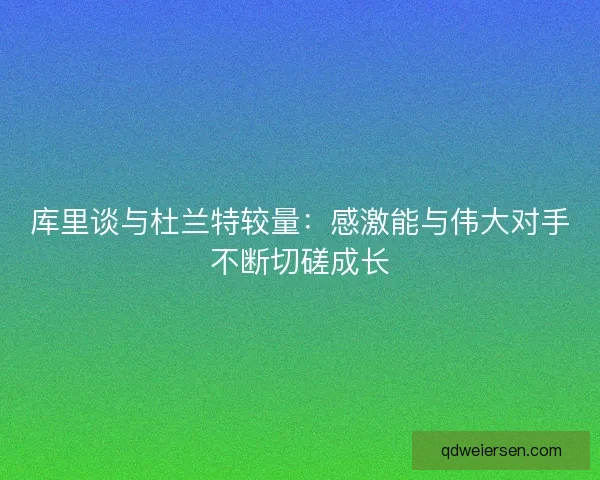 库里谈与杜兰特较量:感激能与伟大对手不断切磋成长 库里谈与杜兰特较量:感激能与伟大对手不断切磋成长